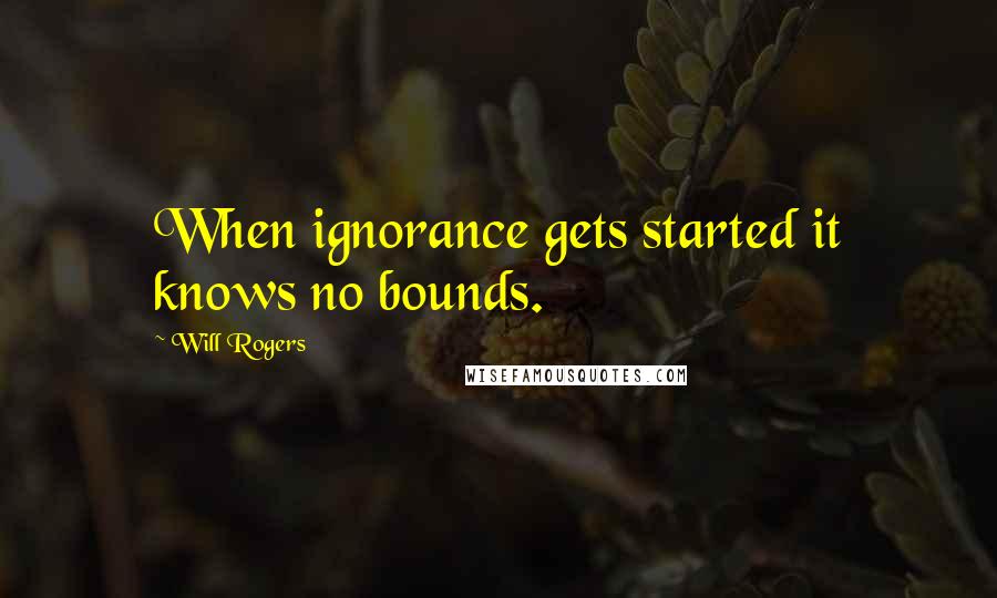 Will Rogers Quotes: When ignorance gets started it knows no bounds.