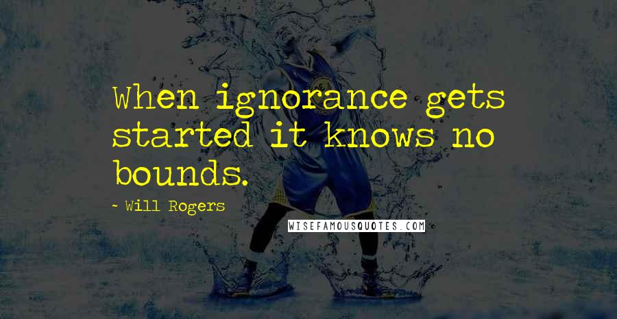 Will Rogers Quotes: When ignorance gets started it knows no bounds.