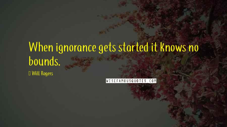 Will Rogers Quotes: When ignorance gets started it knows no bounds.