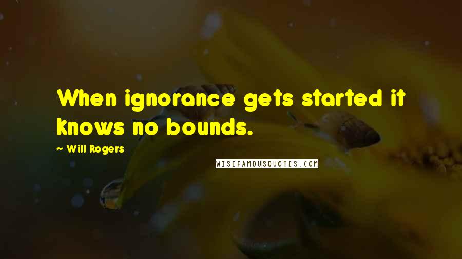 Will Rogers Quotes: When ignorance gets started it knows no bounds.