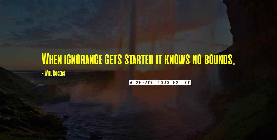 Will Rogers Quotes: When ignorance gets started it knows no bounds.