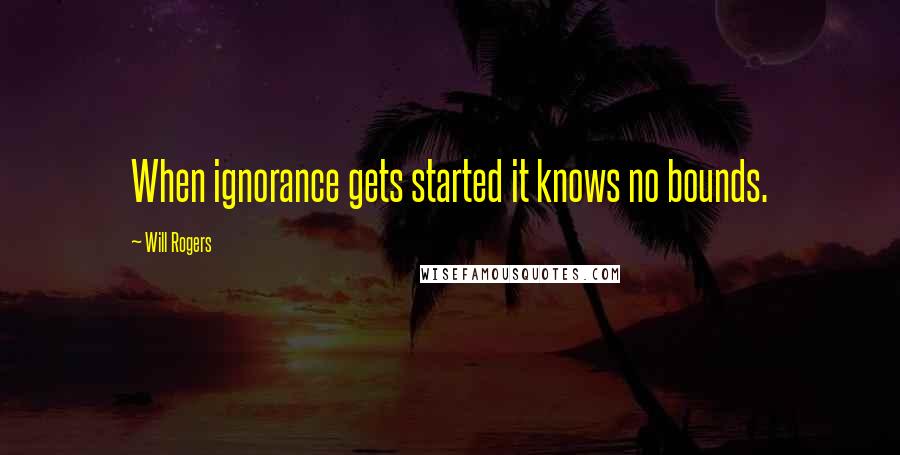 Will Rogers Quotes: When ignorance gets started it knows no bounds.