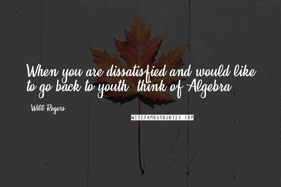 Will Rogers Quotes: When you are dissatisfied and would like to go back to youth, think of Algebra.