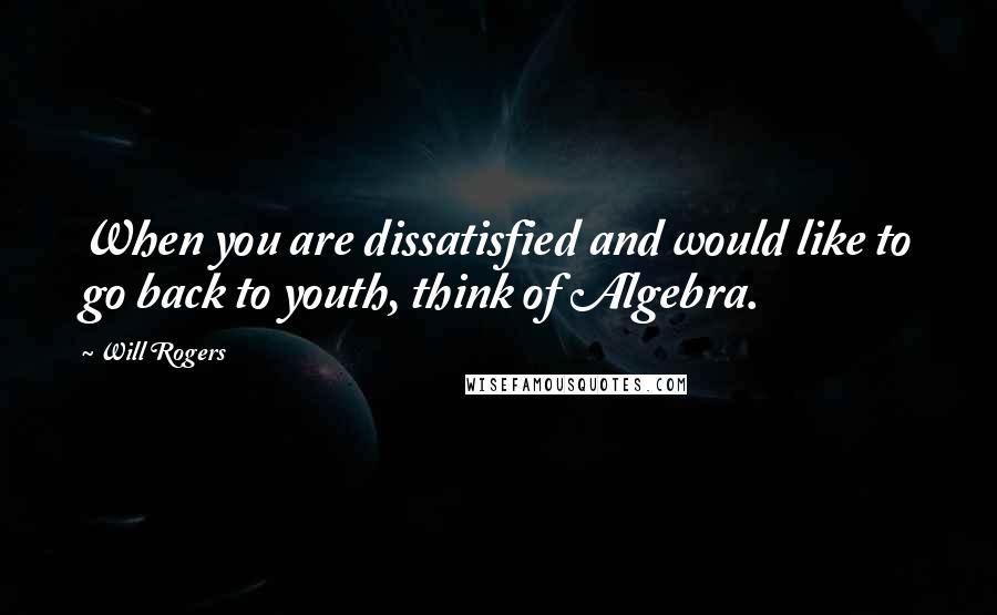 Will Rogers Quotes: When you are dissatisfied and would like to go back to youth, think of Algebra.