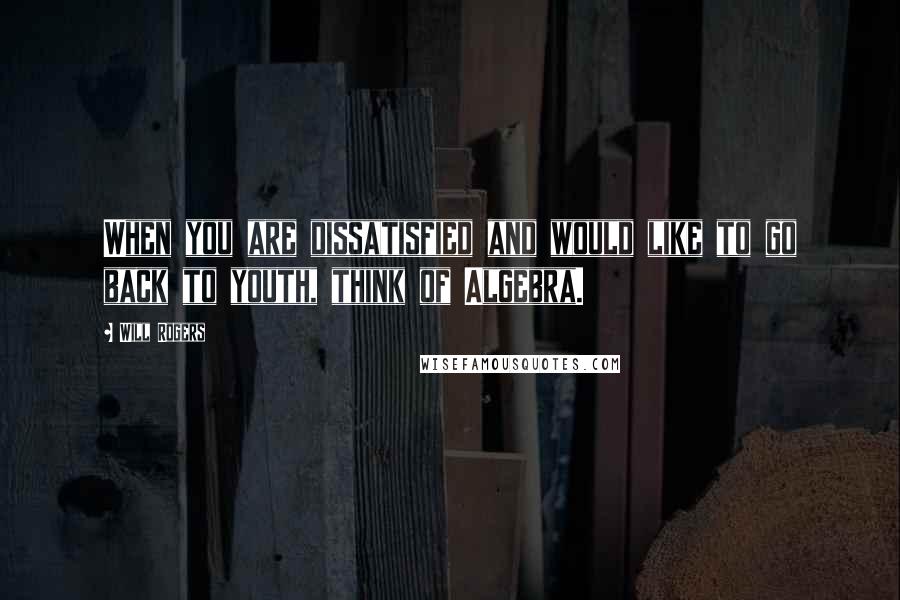 Will Rogers Quotes: When you are dissatisfied and would like to go back to youth, think of Algebra.