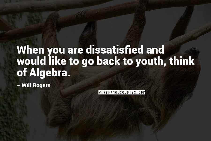 Will Rogers Quotes: When you are dissatisfied and would like to go back to youth, think of Algebra.