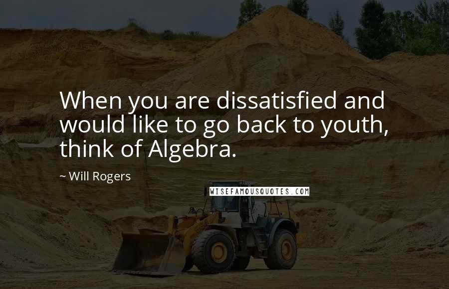 Will Rogers Quotes: When you are dissatisfied and would like to go back to youth, think of Algebra.