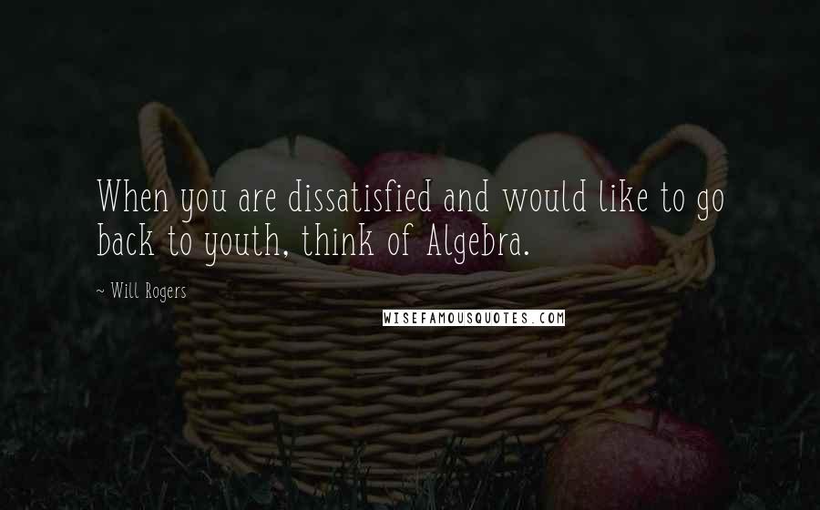 Will Rogers Quotes: When you are dissatisfied and would like to go back to youth, think of Algebra.