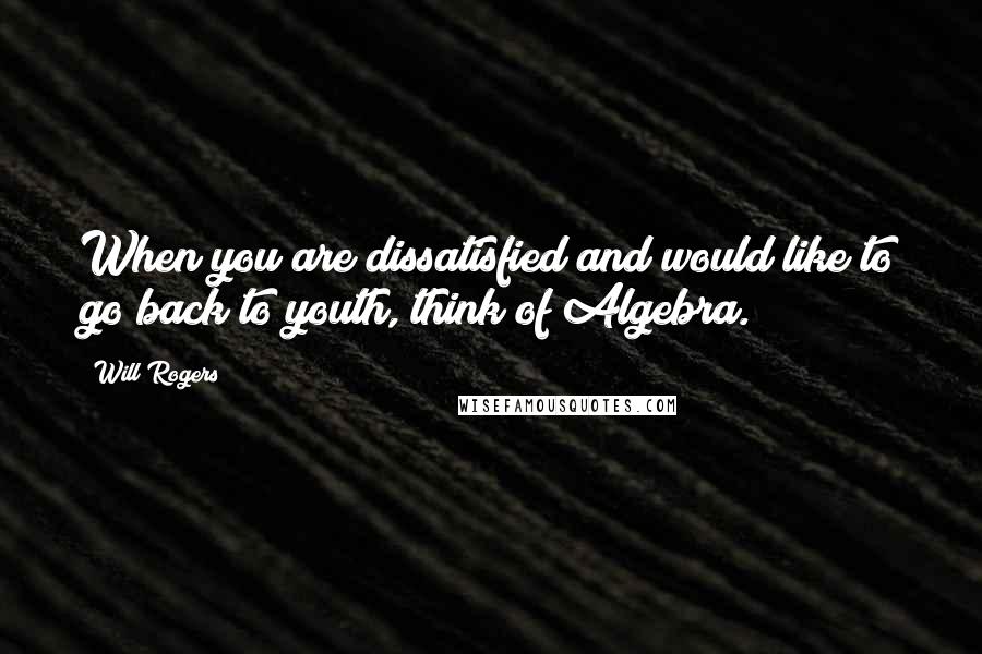 Will Rogers Quotes: When you are dissatisfied and would like to go back to youth, think of Algebra.