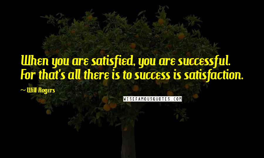 Will Rogers Quotes: When you are satisfied, you are successful. For that's all there is to success is satisfaction.