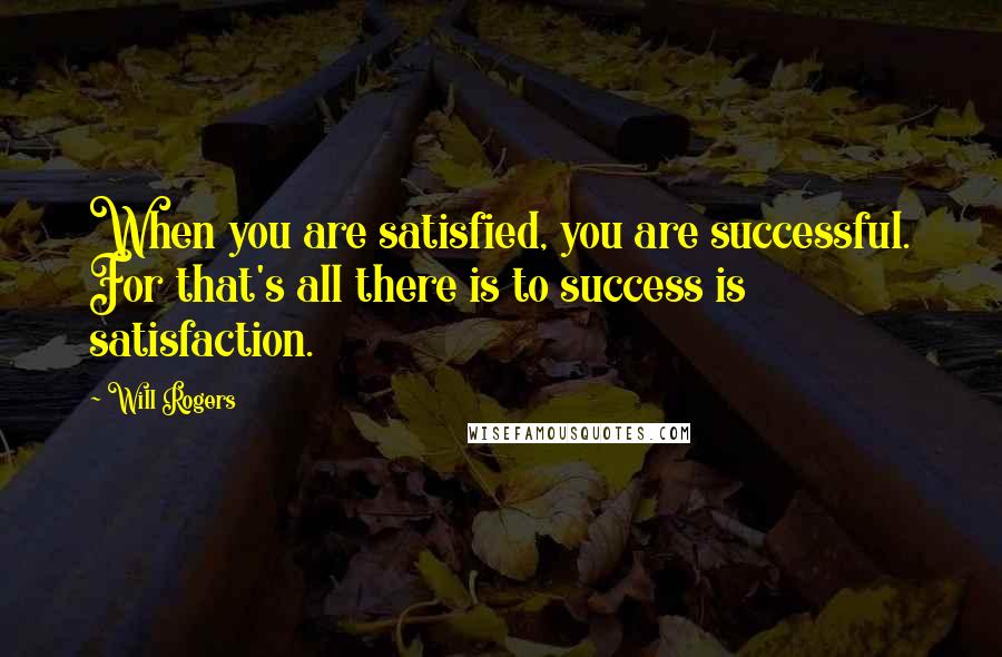 Will Rogers Quotes: When you are satisfied, you are successful. For that's all there is to success is satisfaction.