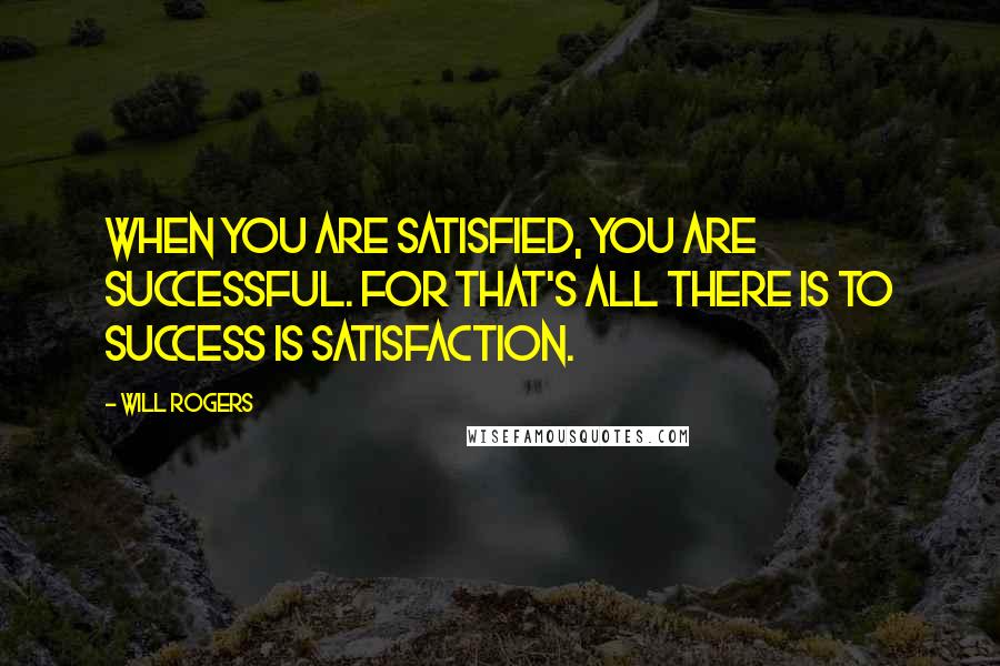 Will Rogers Quotes: When you are satisfied, you are successful. For that's all there is to success is satisfaction.