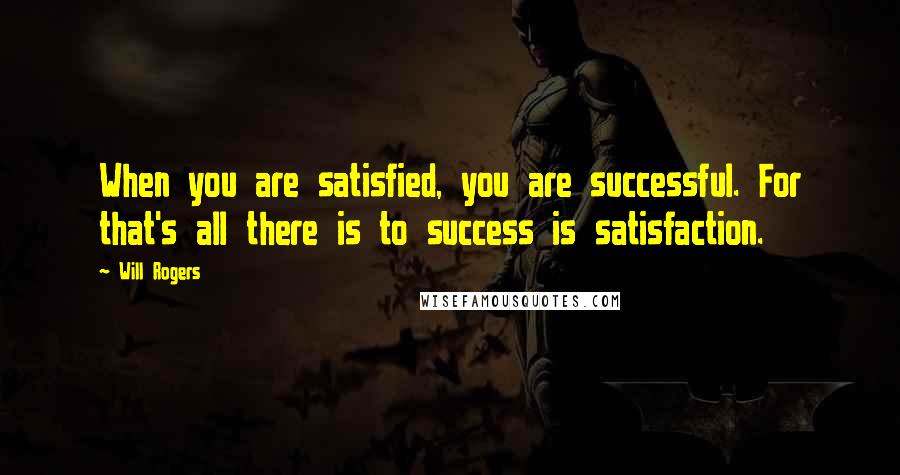 Will Rogers Quotes: When you are satisfied, you are successful. For that's all there is to success is satisfaction.