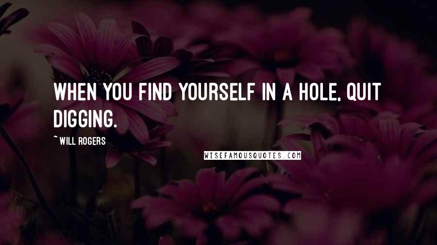 Will Rogers Quotes: When you find yourself in a hole, quit digging.