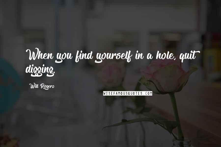 Will Rogers Quotes: When you find yourself in a hole, quit digging.