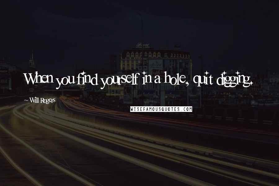 Will Rogers Quotes: When you find yourself in a hole, quit digging.