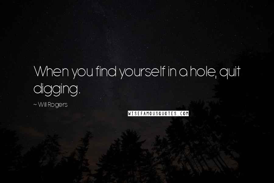 Will Rogers Quotes: When you find yourself in a hole, quit digging.