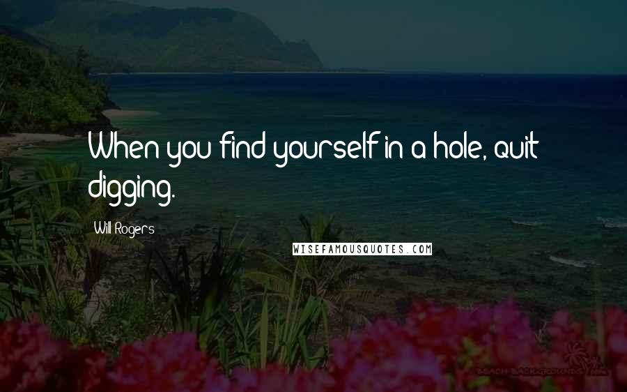 Will Rogers Quotes: When you find yourself in a hole, quit digging.