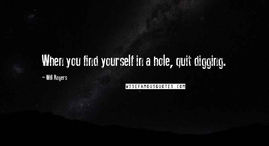 Will Rogers Quotes: When you find yourself in a hole, quit digging.