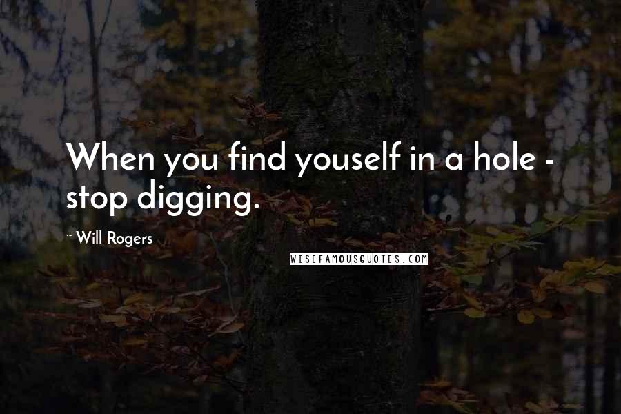 Will Rogers Quotes: When you find youself in a hole - stop digging.