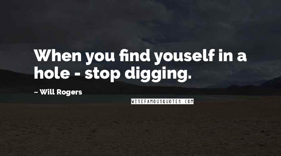 Will Rogers Quotes: When you find youself in a hole - stop digging.