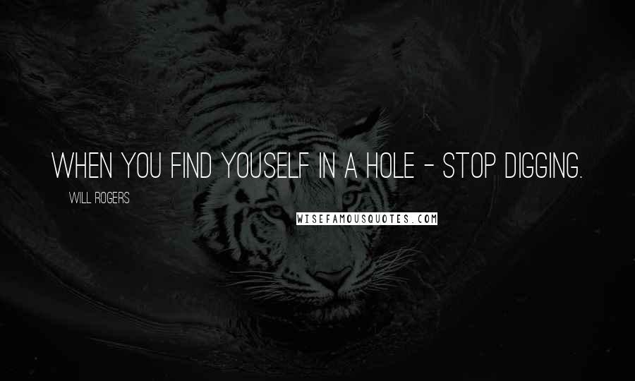 Will Rogers Quotes: When you find youself in a hole - stop digging.