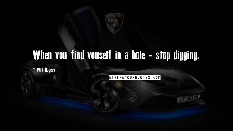 Will Rogers Quotes: When you find youself in a hole - stop digging.