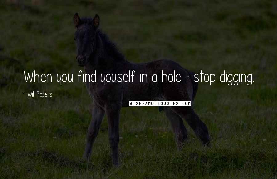 Will Rogers Quotes: When you find youself in a hole - stop digging.