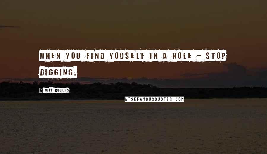Will Rogers Quotes: When you find youself in a hole - stop digging.