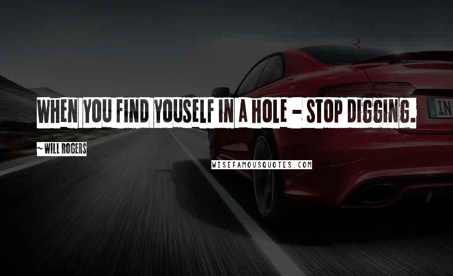 Will Rogers Quotes: When you find youself in a hole - stop digging.