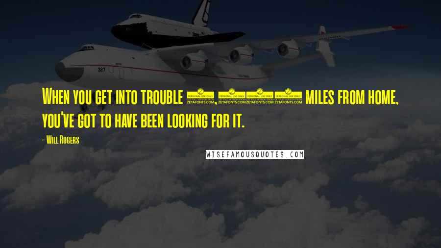 Will Rogers Quotes: When you get into trouble 5,000 miles from home, you've got to have been looking for it.