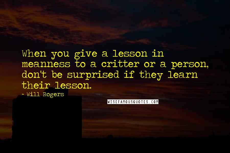 Will Rogers Quotes: When you give a lesson in meanness to a critter or a person, don't be surprised if they learn their lesson.