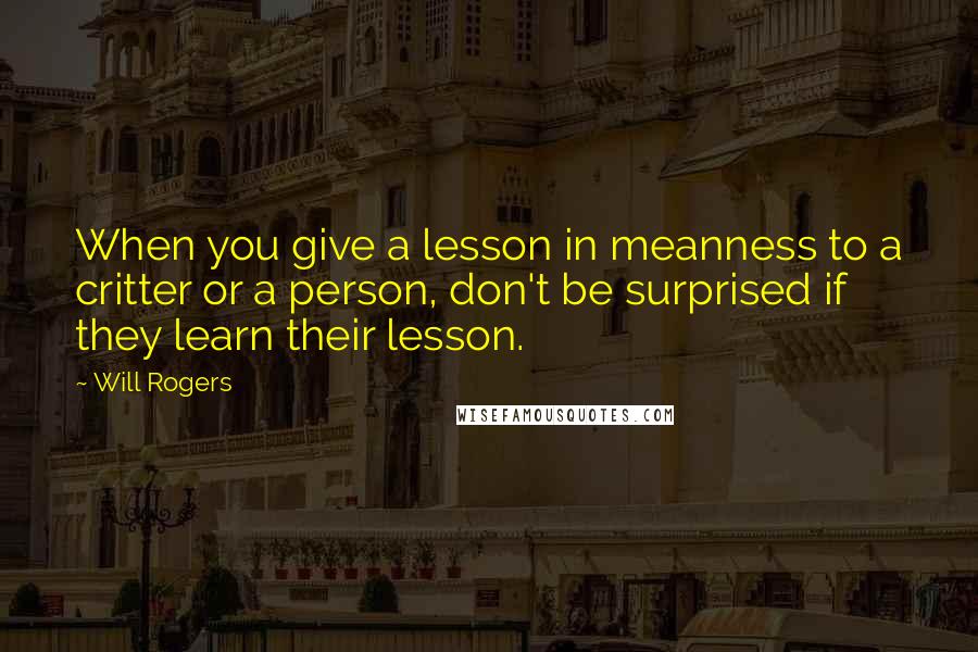 Will Rogers Quotes: When you give a lesson in meanness to a critter or a person, don't be surprised if they learn their lesson.