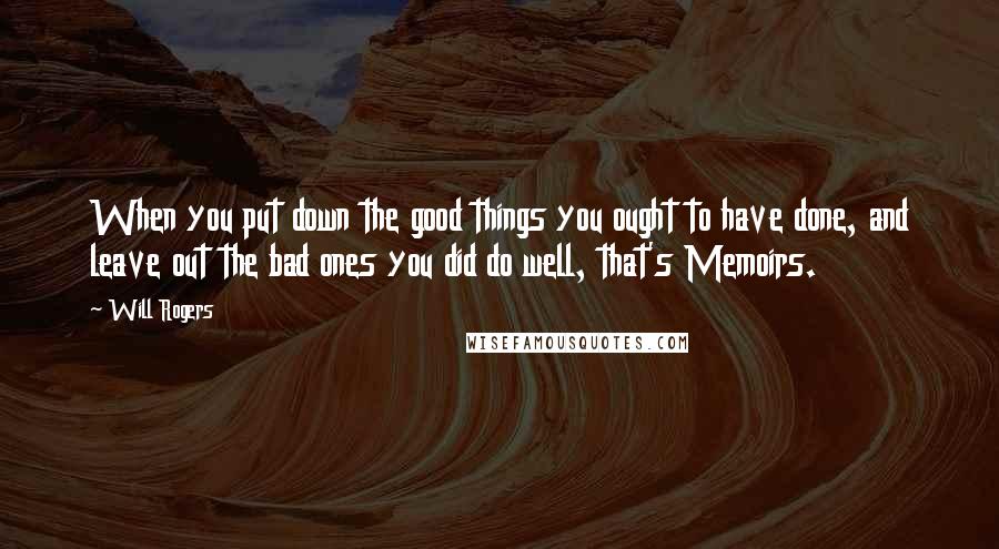 Will Rogers Quotes: When you put down the good things you ought to have done, and leave out the bad ones you did do well, that's Memoirs.