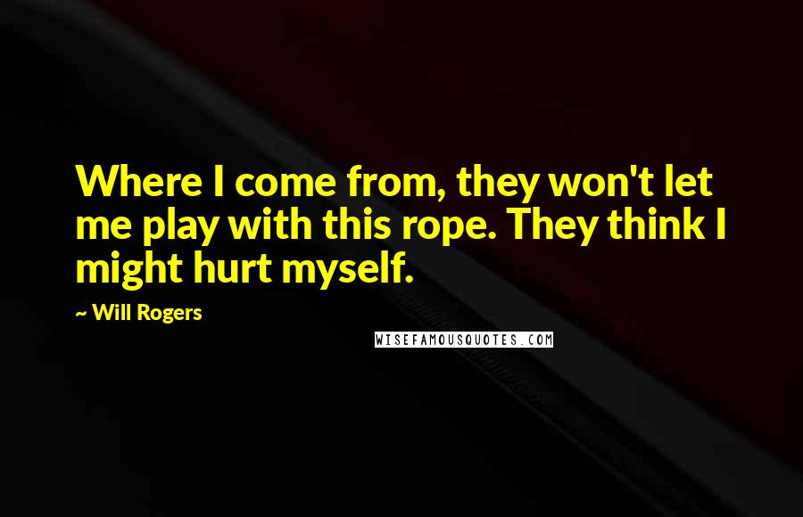 Will Rogers Quotes: Where I come from, they won't let me play with this rope. They think I might hurt myself.
