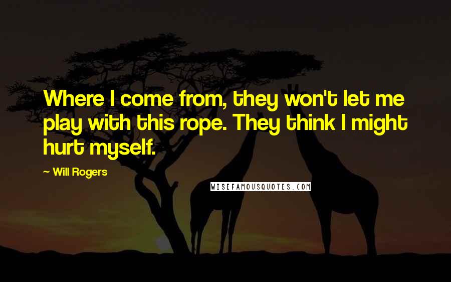 Will Rogers Quotes: Where I come from, they won't let me play with this rope. They think I might hurt myself.