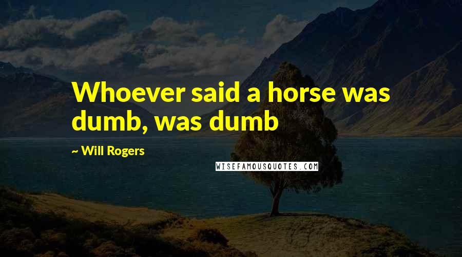 Will Rogers Quotes: Whoever said a horse was dumb, was dumb