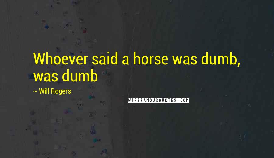 Will Rogers Quotes: Whoever said a horse was dumb, was dumb