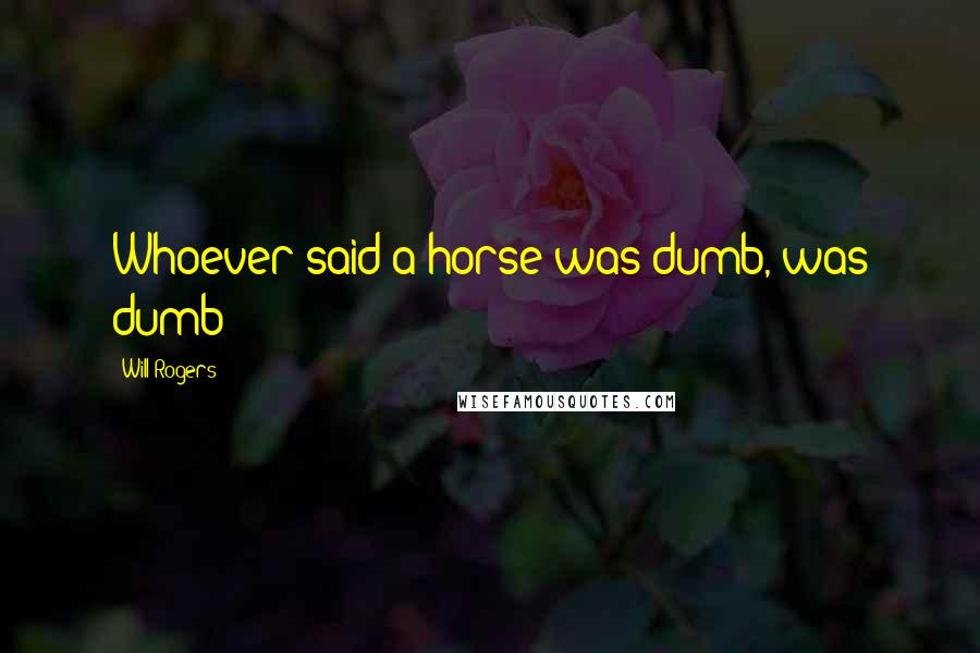 Will Rogers Quotes: Whoever said a horse was dumb, was dumb