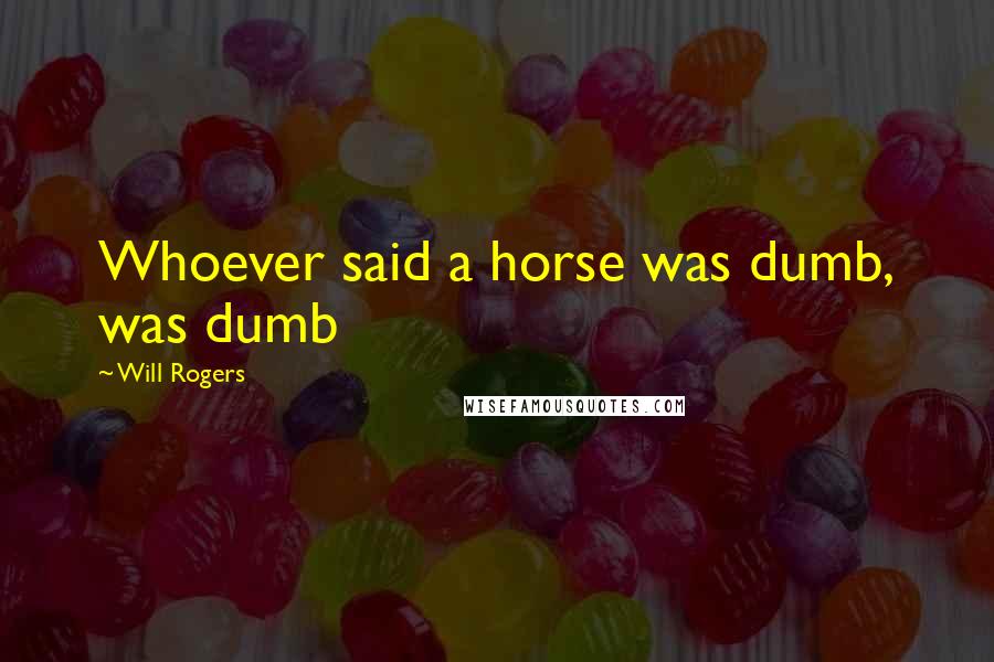 Will Rogers Quotes: Whoever said a horse was dumb, was dumb