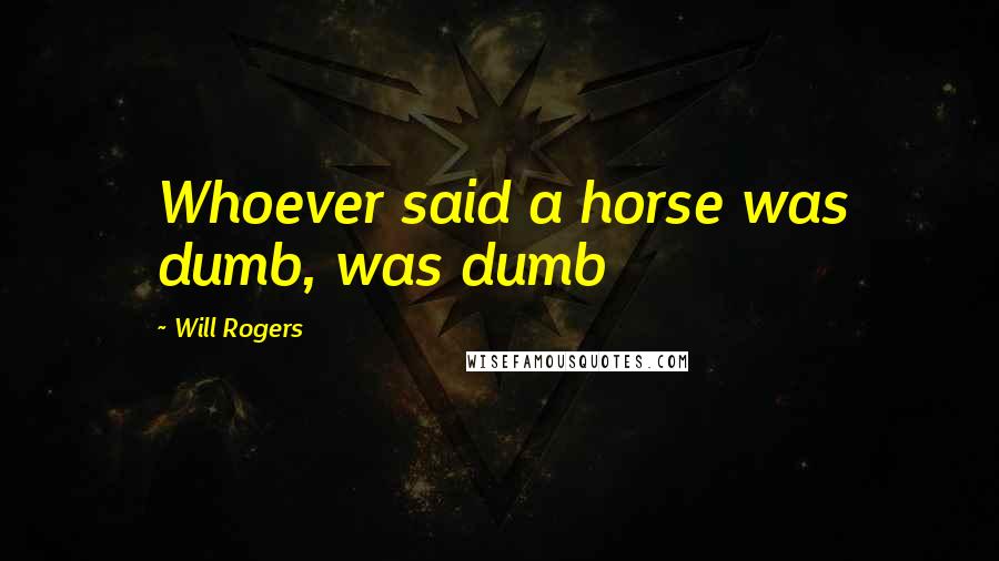 Will Rogers Quotes: Whoever said a horse was dumb, was dumb