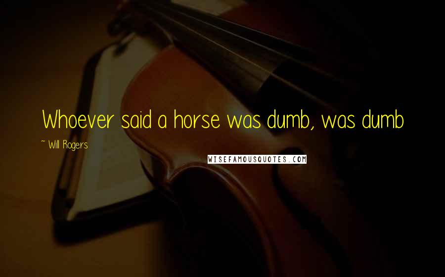 Will Rogers Quotes: Whoever said a horse was dumb, was dumb