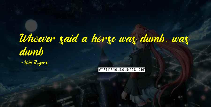 Will Rogers Quotes: Whoever said a horse was dumb, was dumb