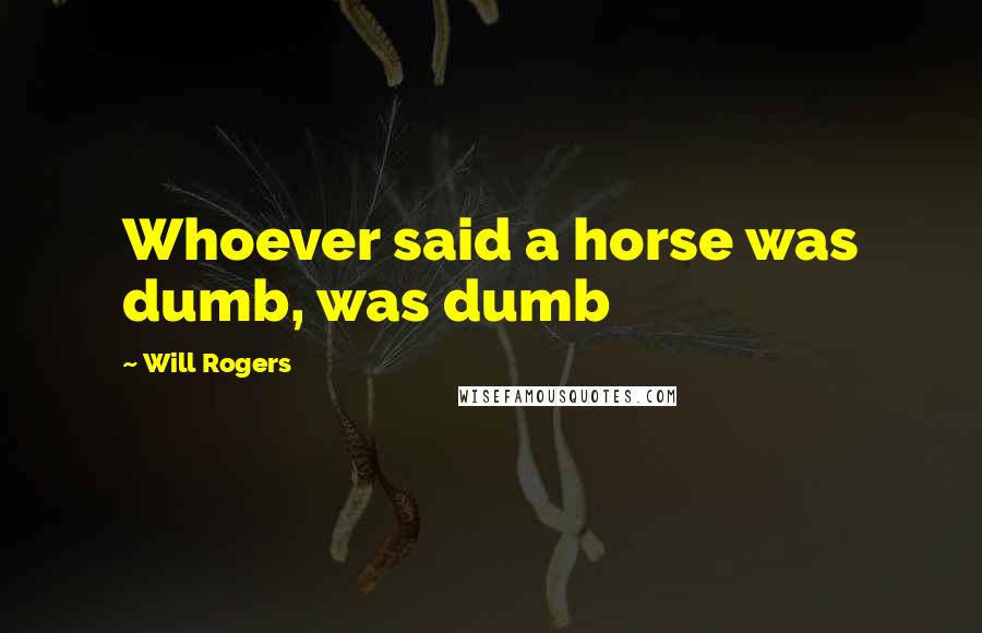 Will Rogers Quotes: Whoever said a horse was dumb, was dumb