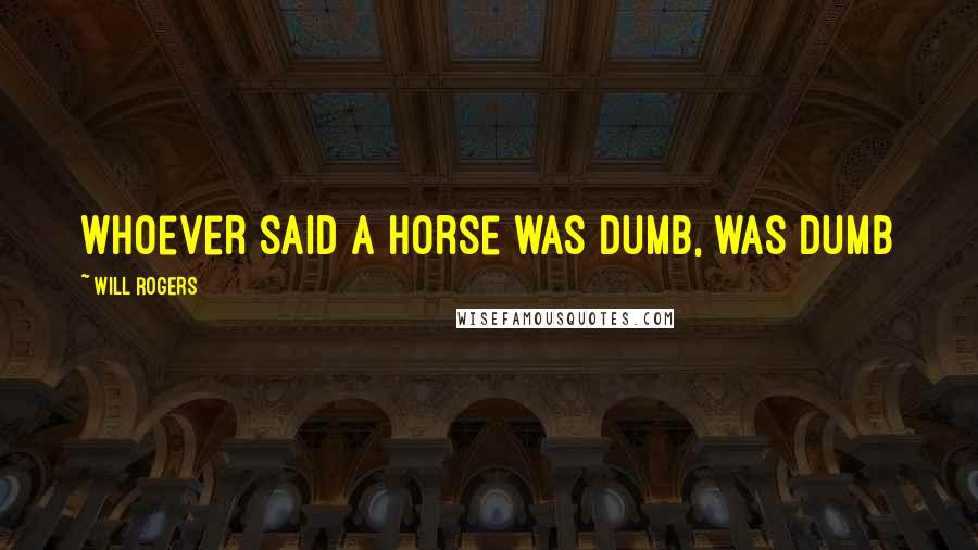 Will Rogers Quotes: Whoever said a horse was dumb, was dumb