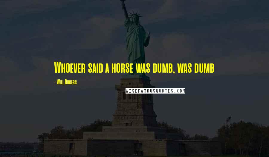 Will Rogers Quotes: Whoever said a horse was dumb, was dumb