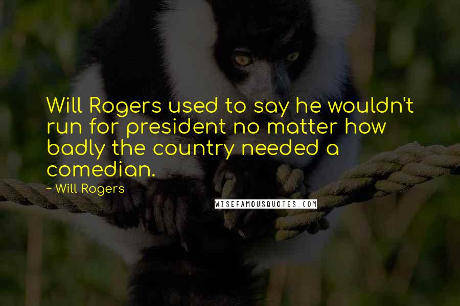 Will Rogers Quotes: Will Rogers used to say he wouldn't run for president no matter how badly the country needed a comedian.