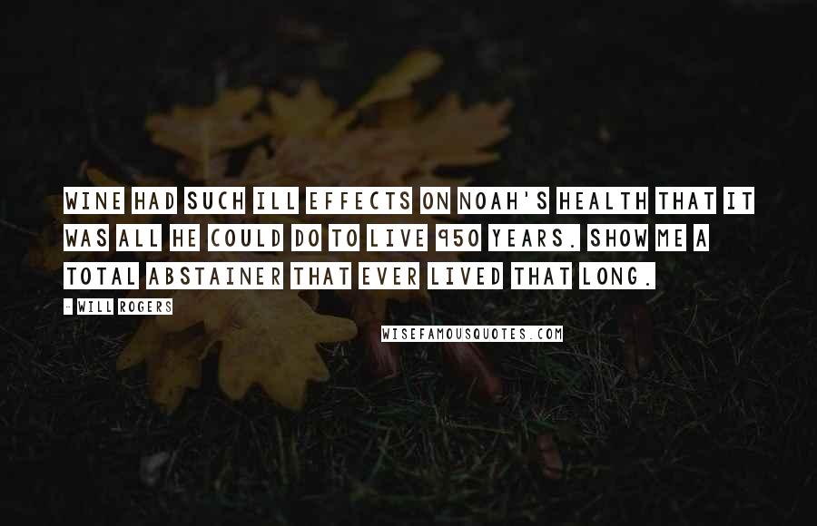 Will Rogers Quotes: Wine had such ill effects on Noah's health that it was all he could do to live 950 years. Show me a total abstainer that ever lived that long.