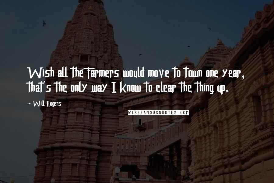 Will Rogers Quotes: Wish all the Farmers would move to town one year, that's the only way I know to clear the thing up.