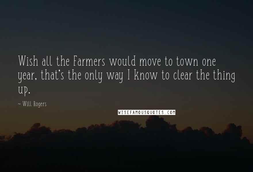 Will Rogers Quotes: Wish all the Farmers would move to town one year, that's the only way I know to clear the thing up.